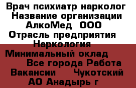 Врач психиатр-нарколог › Название организации ­ АлкоМед, ООО › Отрасль предприятия ­ Наркология › Минимальный оклад ­ 90 000 - Все города Работа » Вакансии   . Чукотский АО,Анадырь г.